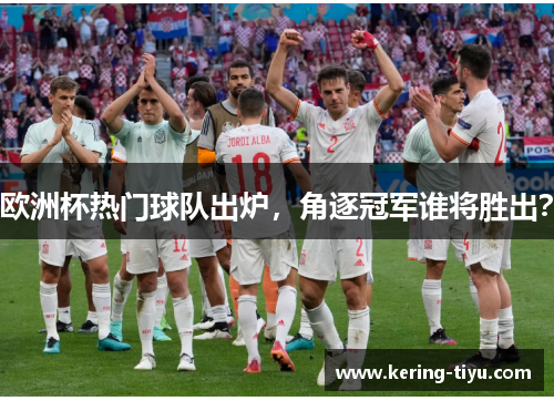 欧洲杯热门球队出炉，角逐冠军谁将胜出？