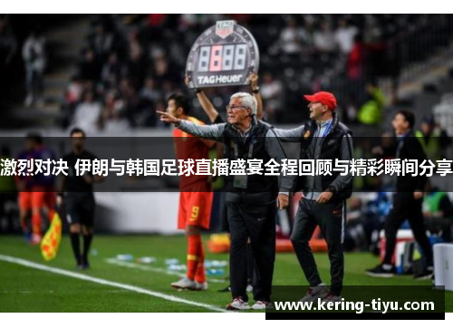 激烈对决 伊朗与韩国足球直播盛宴全程回顾与精彩瞬间分享