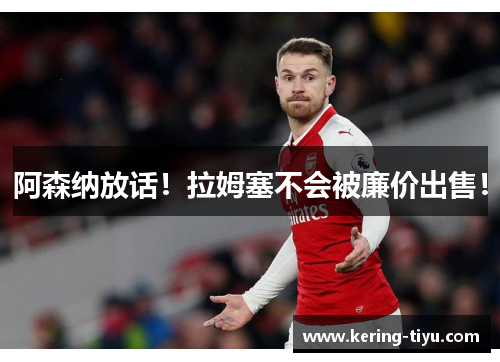 阿森纳放话！拉姆塞不会被廉价出售！