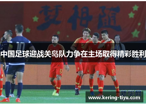 中国足球迎战关岛队力争在主场取得精彩胜利