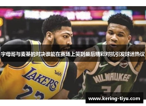字母哥与麦基的对决谁能在赛场上笑到最后精彩对抗引发球迷热议